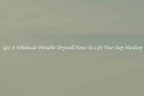 Get A Wholesale Portable Drywall Hoist To Lift Your Jeep Hardtop