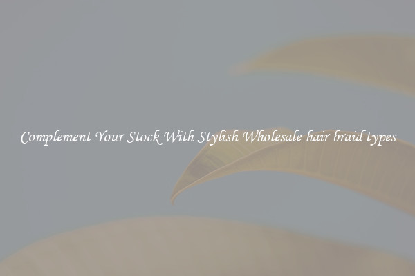 Complement Your Stock With Stylish Wholesale hair braid types