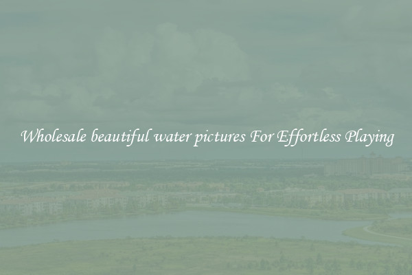 Wholesale beautiful water pictures For Effortless Playing