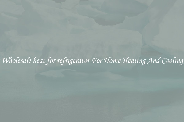 Wholesale heat for refrigerator For Home Heating And Cooling