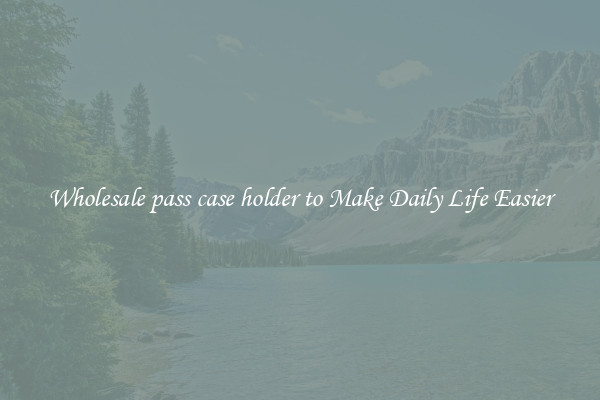 Wholesale pass case holder to Make Daily Life Easier