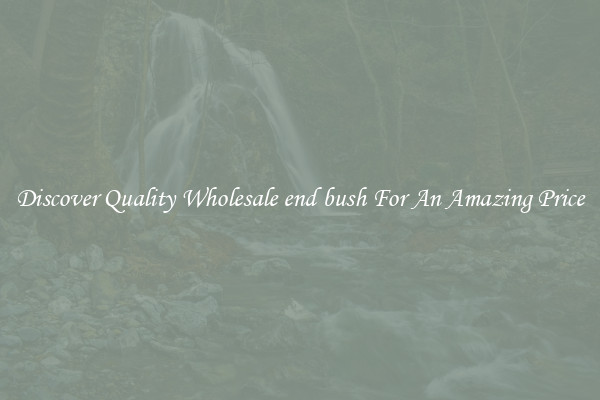 Discover Quality Wholesale end bush For An Amazing Price