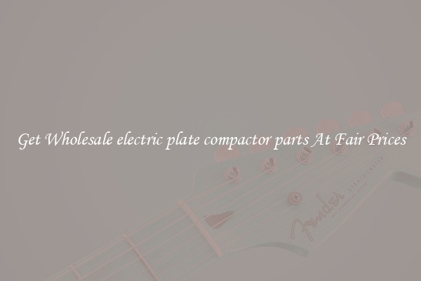Get Wholesale electric plate compactor parts At Fair Prices