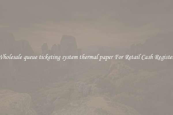 Wholesale queue ticketing system thermal paper For Retail Cash Registers