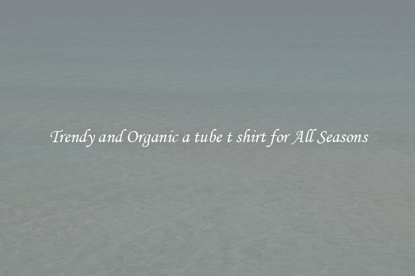 Trendy and Organic a tube t shirt for All Seasons