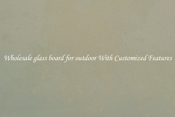 Wholesale glass board for outdoor With Customized Features