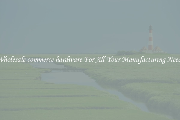 Wholesale commerce hardware For All Your Manufacturing Needs