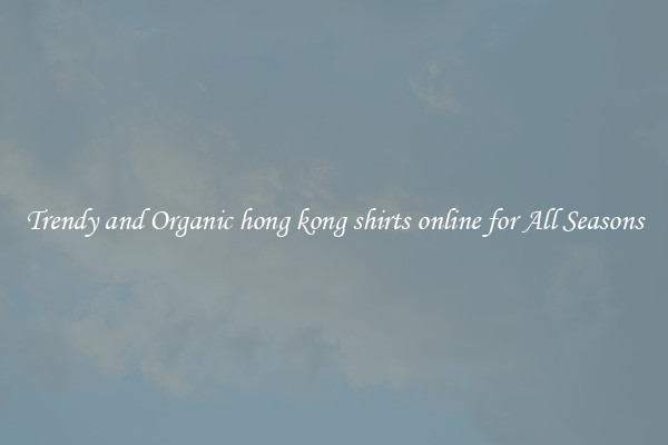 Trendy and Organic hong kong shirts online for All Seasons