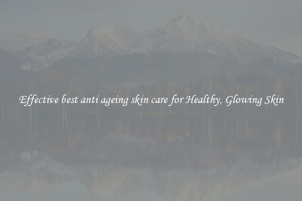 Effective best anti ageing skin care for Healthy, Glowing Skin