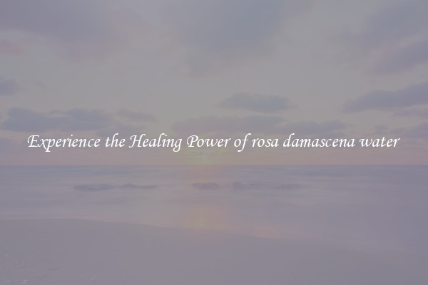 Experience the Healing Power of rosa damascena water 