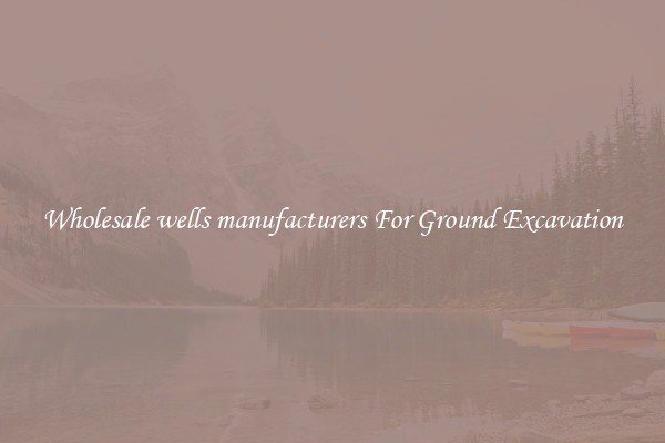 Wholesale wells manufacturers For Ground Excavation