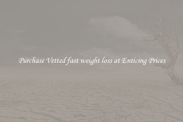 Purchase Vetted fast weight loss at Enticing Prices