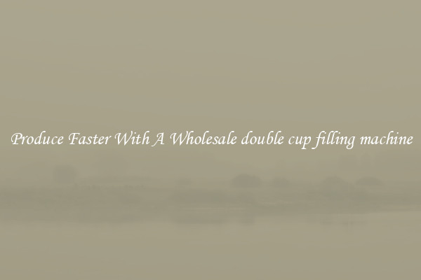 Produce Faster With A Wholesale double cup filling machine
