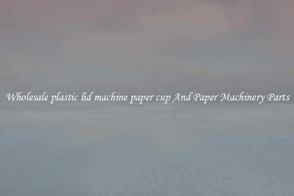 Wholesale plastic lid machine paper cup And Paper Machinery Parts