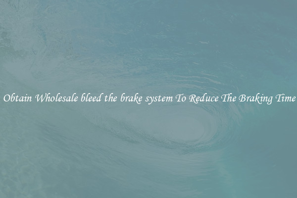 Obtain Wholesale bleed the brake system To Reduce The Braking Time