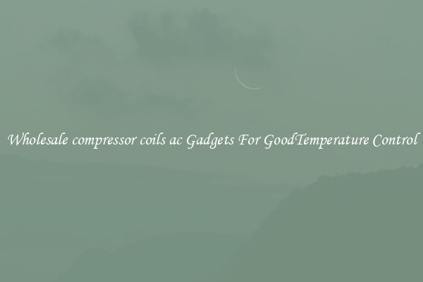 Wholesale compressor coils ac Gadgets For GoodTemperature Control