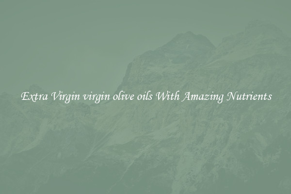 Extra Virgin virgin olive oils With Amazing Nutrients