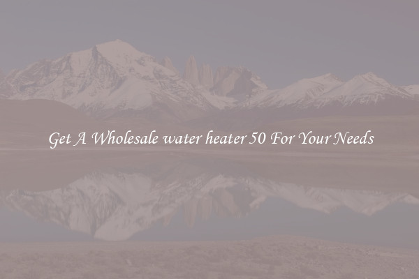 Get A Wholesale water heater 50 For Your Needs