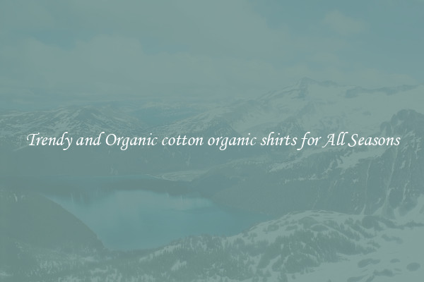 Trendy and Organic cotton organic shirts for All Seasons