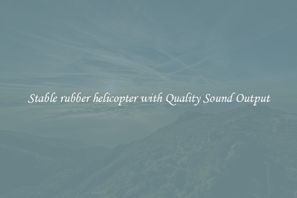 Stable rubber helicopter with Quality Sound Output