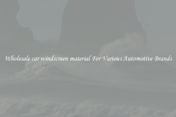 Wholesale car windscreen material For Various Automotive Brands