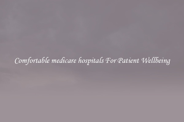 Comfortable medicare hospitals For Patient Wellbeing