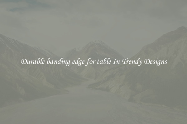 Durable banding edge for table In Trendy Designs