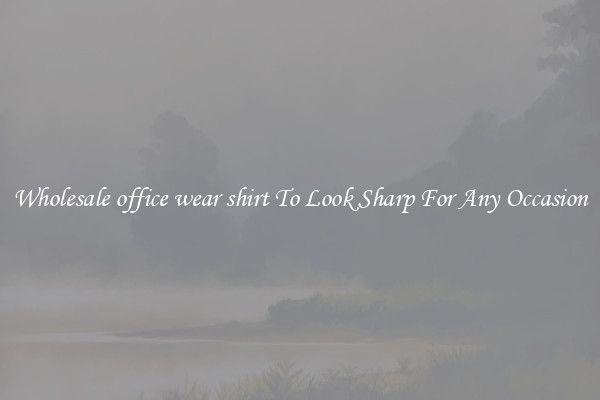 Wholesale office wear shirt To Look Sharp For Any Occasion