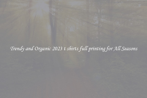 Trendy and Organic 2023 t shirts full printing for All Seasons