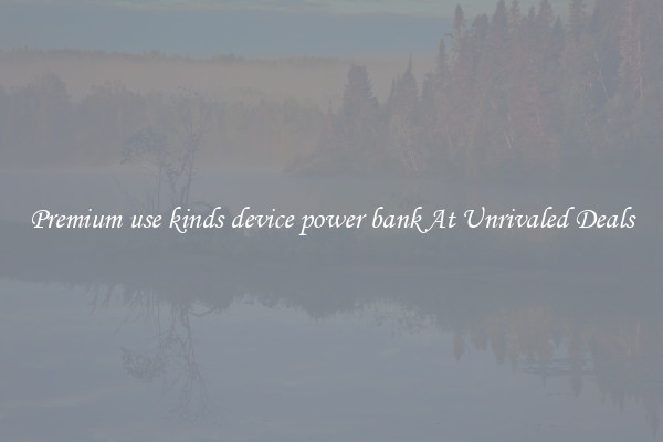 Premium use kinds device power bank At Unrivaled Deals