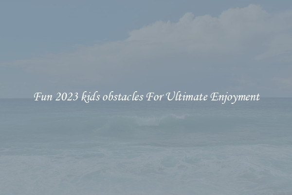 Fun 2023 kids obstacles For Ultimate Enjoyment