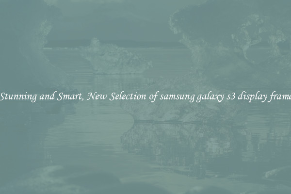 Stunning and Smart, New Selection of samsung galaxy s3 display frame