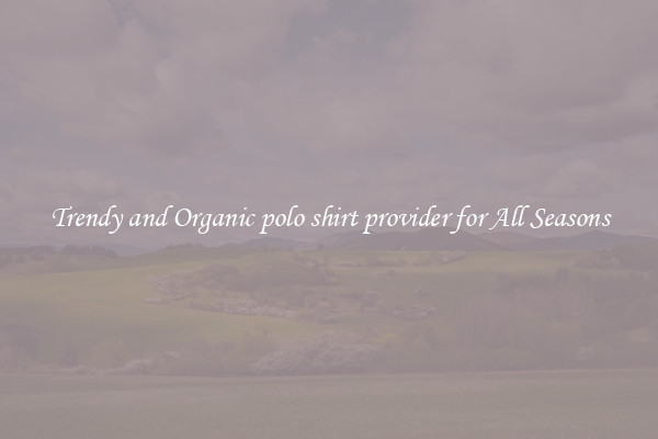Trendy and Organic polo shirt provider for All Seasons