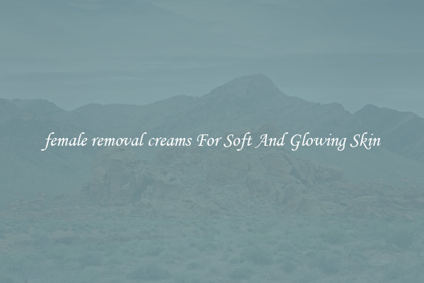 female removal creams For Soft And Glowing Skin