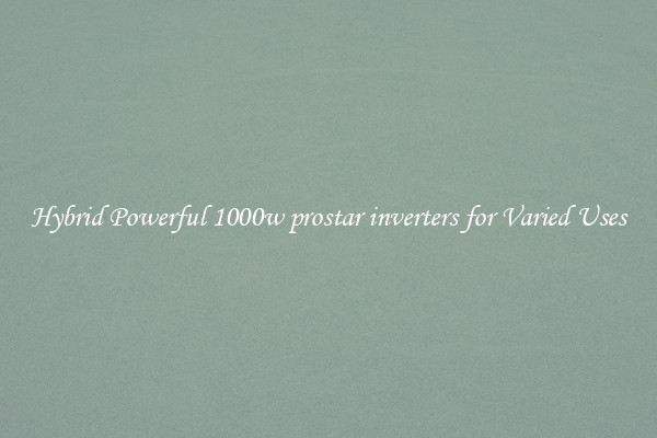 Hybrid Powerful 1000w prostar inverters for Varied Uses