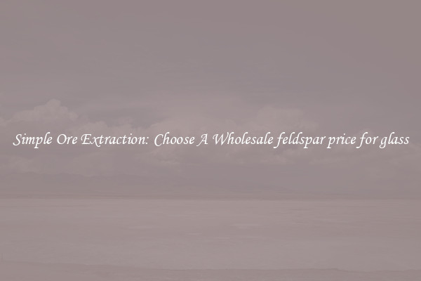 Simple Ore Extraction: Choose A Wholesale feldspar price for glass
