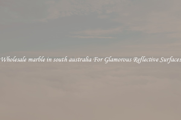 Wholesale marble in south australia For Glamorous Reflective Surfaces