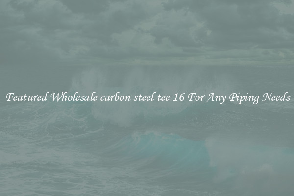 Featured Wholesale carbon steel tee 16 For Any Piping Needs