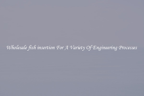 Wholesale fish insertion For A Variety Of Engineering Processes 