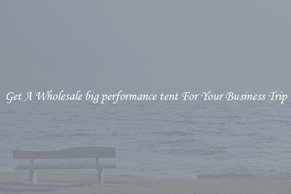 Get A Wholesale big performance tent For Your Business Trip