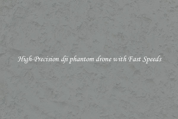 High-Precision dji phantom drone with Fast Speeds